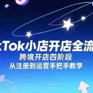 （15285期）TikTok小店开店全流程，跨境开店四阶段，从注册到运营手把手教学