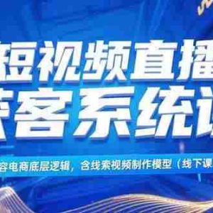 （15282期）短视频直播获客系统课，内容电商底层逻辑，含线索视频制作模型(线下课)
