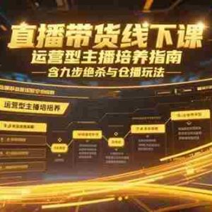 （15281期）直播带货线下课，运营型主播培养指南，含九步绝杀与仓播玩法