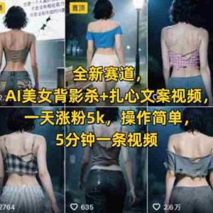 全新赛道，AI美女背影杀+扎心文案视频，一天涨粉5k，操作简单，5分钟一条视频