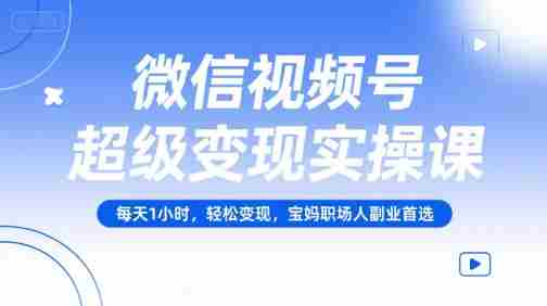 微信视频号超级变现实操课,每天1小时,轻松变现,宝妈职场人副业首选