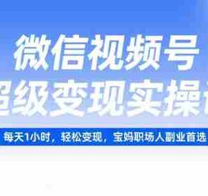 微信视频号超级变现实操课，每天1小时，轻松变现，宝妈职场人副业首选