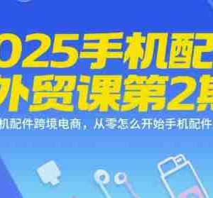 2025手机配件外贸课第2期，手机配件跨境电商，从零怎么开始手机配件生意