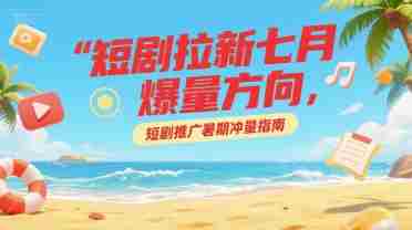 短剧拉新七月爆量方向，短剧推广暑期冲量指南