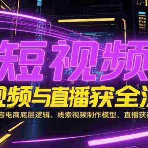 短视频与直播获客全流程，包含内容电商底层逻辑、线索视频制作模型、直播获客技巧