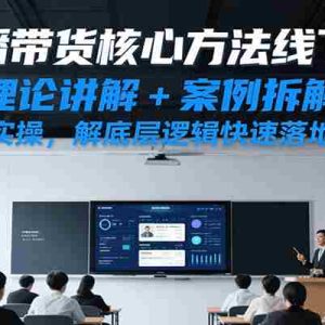直播带货核心方法线下课，理论讲解+案例拆解+跟练实操，解底层逻辑快速落地见效