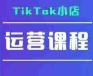 TikTok小店运营实操课，TK​小店运营实操+疑难答疑