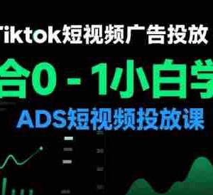 Tiktok短视频广告投放，适合0-1小白学习ADS短视频投放课