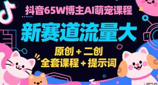 抖音65W博主AI萌宠课程，新赛道流量大，原创+二创，全套课程+提示词