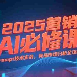 （15306期）2025营销AI必修课，业务拆解逻辑，Prompt技术实战，竞品市场分析全攻略