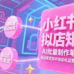 （15302期）小红书虚拟店矩阵，AI批量制作笔记，自动发货加半自动化运营(7月更新)