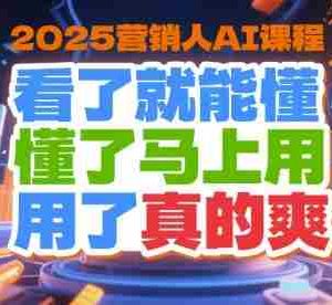 2025营销人AI课程，看了就能懂，懂了马上用，用了真的爽