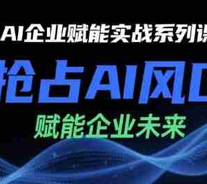AI企业赋能实战系列课，抢占AI风口，赋能企业未来
