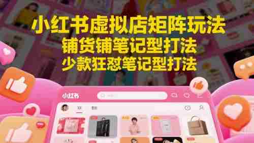 小红书虚拟店矩阵玩法，铺货铺笔记型打法，少款狂怼笔记型打法（更新）