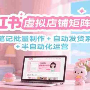 小红书虚拟店铺矩阵攻略：AI笔记批量制作 + 自动发货系统 + 半自动化运营