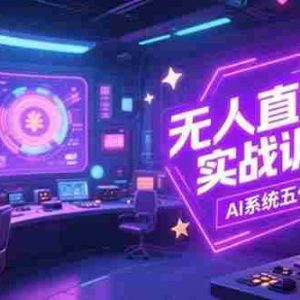 （15315期）无人直播实操训练营，从设备搭建到话术，AI系统五代操作指南(7月更新)