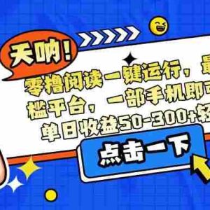 （15338期）零撸阅读一键运行，最新无门槛平台，一部手机即可操作，单日收益50-300…