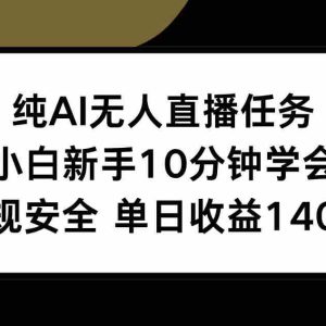 （15334期）纯AI无人直播任务，小白新手10分钟学会 ，正规安全 单日收益140+