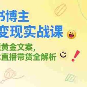 （15328期）小红书博主涨粉变现实战课，爆款选题黄金文案，剪映技术直播带货全解析