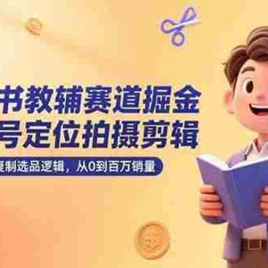 （15326期）童书教辅赛道掘金，账号定位拍摄剪辑，爆款复制选品逻辑，从0到百万销量