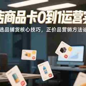 （15329期）抖店商品卡0到1运营实战：选品铺货核心技巧，正价品营销方法论