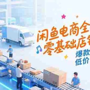 （15325期）闲鱼电商全攻略，零基础店铺搭建，爆款选品逻辑，低价货源对接