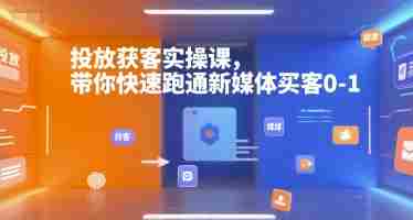投放获客实操课,带你快速跑通新媒体买客0-1