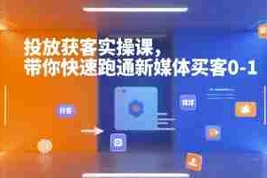 投放获客实操课，带你快速跑通新媒体买客0-1