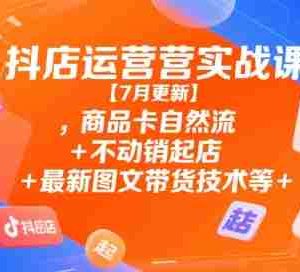 抖店运营实战课【7月更新】,商品卡自然流+不动销起店+最新图文带货技术等