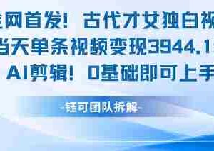 全网首发！古代才女独白视频，当天单条视频变现1k，AI剪辑0基础即可上手
