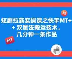 短剧拉新实操课之快手MT+双魔法搬运技术，几分钟一条作品