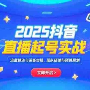 （15351期）2025抖音直播起号实战，流量算法与设备实操，团队搭建与预算规划