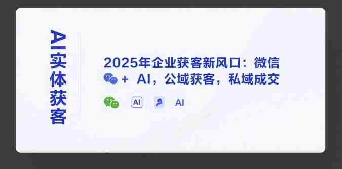 AI实体获客，2025年企业获客新风口：微信+ AI，公域获客，私域成交