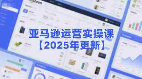 亚马逊运营实操课【2025年更新】主要内容包括亚马逊选品策略解析,选品重点方法、新品口诀必学等