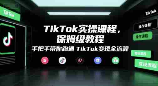 TikTok实操课程，保姆级教程，手把手带你跑通TikTok变现全流程