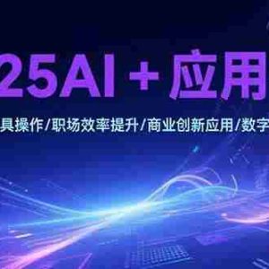 （15378期）2025AI+应用教程，AI工具操作/职场效率提升/商业创新应用/数字艺术创作