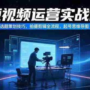 （15375期）短视频运营实战课，选题策划技巧，拍摄剪辑全流程，起号思维导图