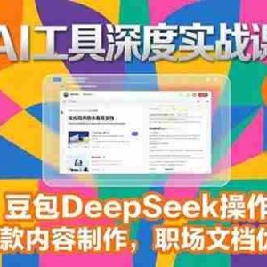 （15372期）2025AI工具深度实战课，豆包DeepSeek操作，爆款内容制作，职场文档优化
