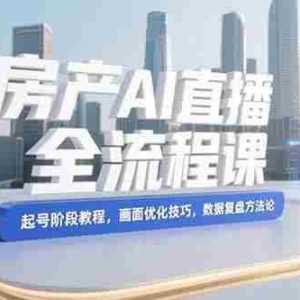 （15363期）房产AI直播全流程课，起号阶段教程，画面优化技巧，数据复盘方法论
