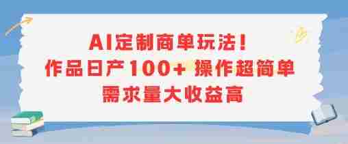 AI定制商单玩法,作品日产100+操作超简单,需求量大收益高