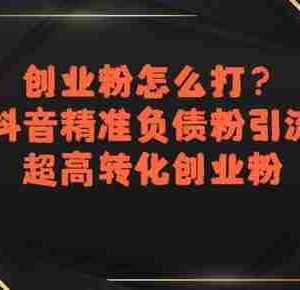 创业粉怎么打？抖音精准负债粉引流，超高转化创业粉