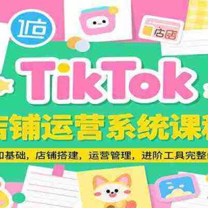 TikTok店铺运营系统课程，认知基础，店铺搭建，运营管理，进阶工具落地完整闭环