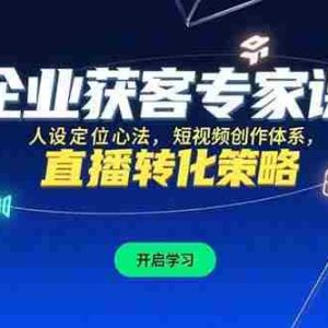 （15397期）企业获客专家课，人设定位心法，短视频创作体系，直播转化策略
