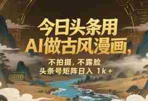 今日头条用AI做古风漫画，不拍摄，不露脸，头条号矩阵日入1k+