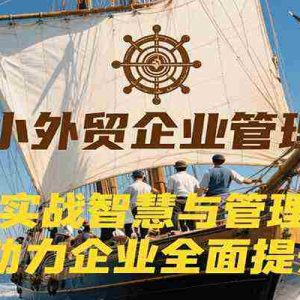 中小外贸企业管理课，融合实战智慧与管理精髓，助力企业全面提升管理水平