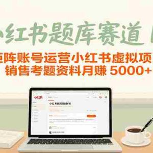 小红书题库赛道1.0，矩阵账号运营小红书虚拟项目，销售行业资格证考题资料月赚5000+