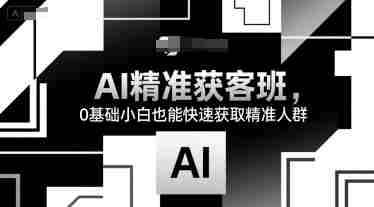 AI精准获客班,0基础小白也能快速获取精准人群
