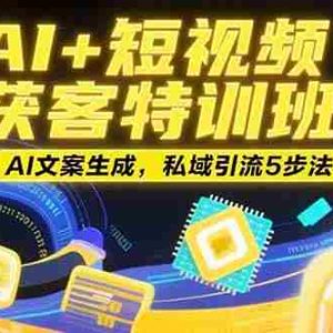（15441期）AI+短视频获客特训班：账号定位技巧，AI文案生成，私域引流5步法