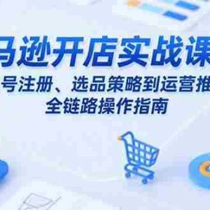 （15439期）亚马逊开店实战课程：从账号注册、选品策略到运营推广的全链路操作指南