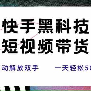 （15456期）快手黑科技短视频带货，条条原创无脑搬运，新手小白轻松一天500+